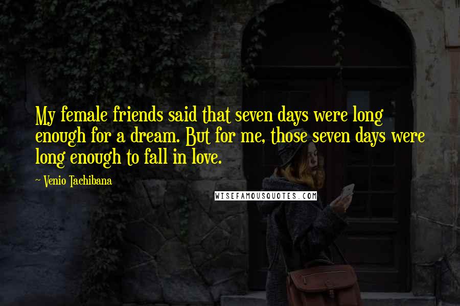 Venio Tachibana Quotes: My female friends said that seven days were long enough for a dream. But for me, those seven days were long enough to fall in love.