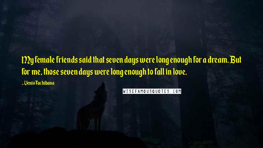 Venio Tachibana Quotes: My female friends said that seven days were long enough for a dream. But for me, those seven days were long enough to fall in love.