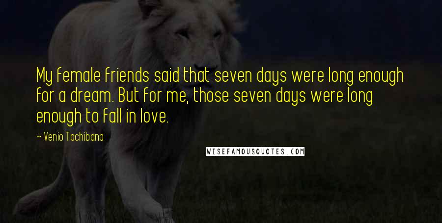 Venio Tachibana Quotes: My female friends said that seven days were long enough for a dream. But for me, those seven days were long enough to fall in love.