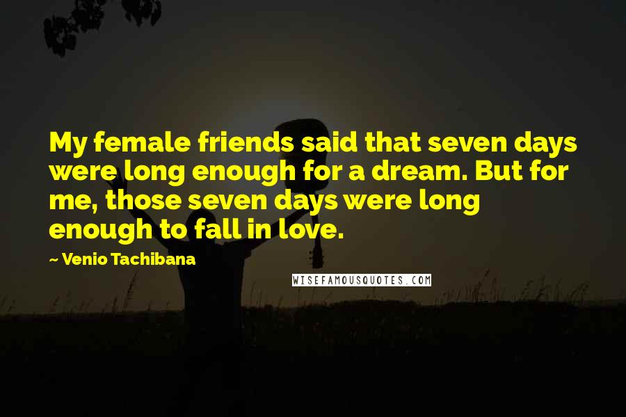 Venio Tachibana Quotes: My female friends said that seven days were long enough for a dream. But for me, those seven days were long enough to fall in love.
