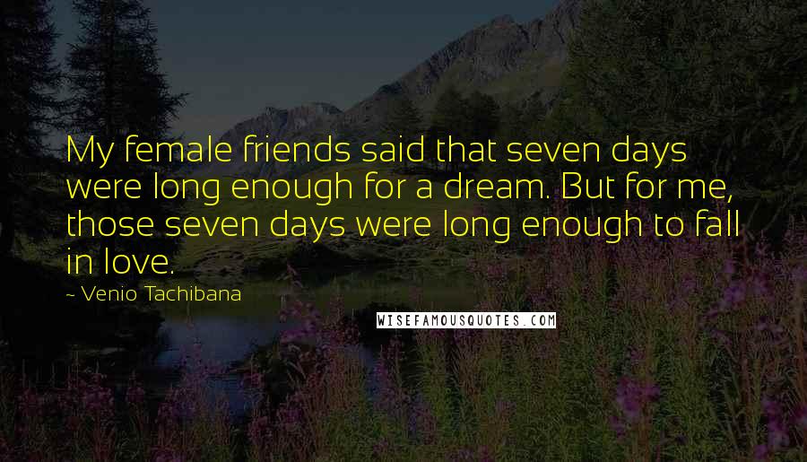 Venio Tachibana Quotes: My female friends said that seven days were long enough for a dream. But for me, those seven days were long enough to fall in love.