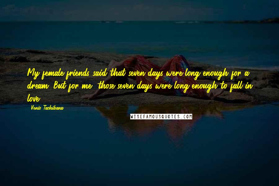 Venio Tachibana Quotes: My female friends said that seven days were long enough for a dream. But for me, those seven days were long enough to fall in love.