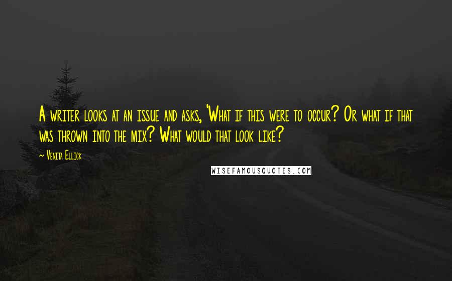 Venita Ellick Quotes: A writer looks at an issue and asks, 'What if this were to occur? Or what if that was thrown into the mix? What would that look like?