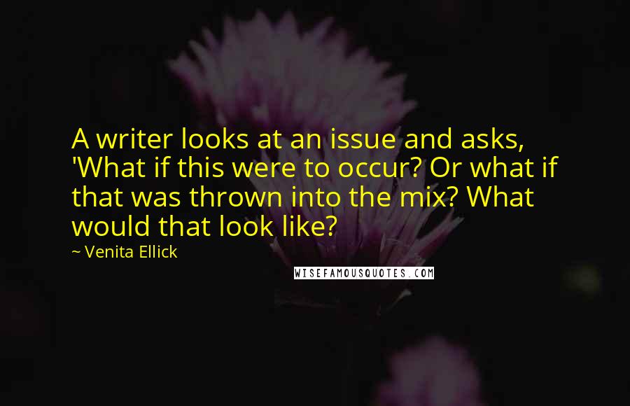 Venita Ellick Quotes: A writer looks at an issue and asks, 'What if this were to occur? Or what if that was thrown into the mix? What would that look like?