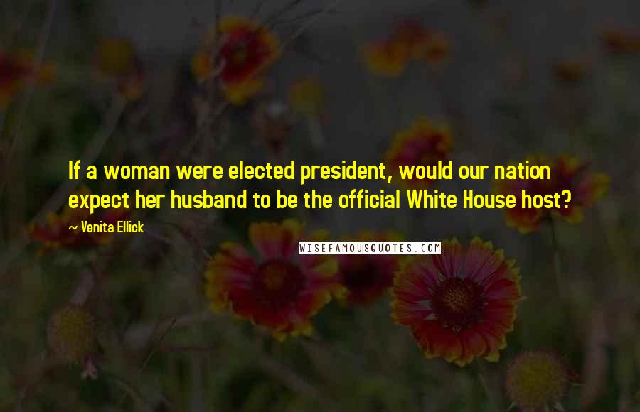 Venita Ellick Quotes: If a woman were elected president, would our nation expect her husband to be the official White House host?
