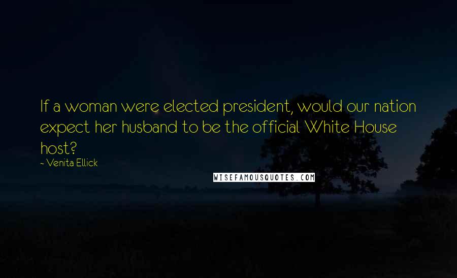 Venita Ellick Quotes: If a woman were elected president, would our nation expect her husband to be the official White House host?