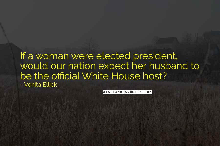 Venita Ellick Quotes: If a woman were elected president, would our nation expect her husband to be the official White House host?