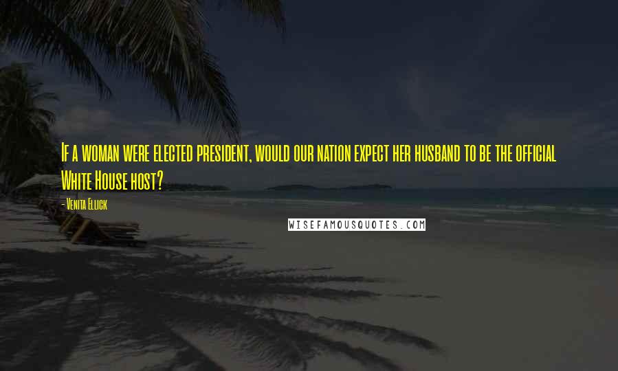 Venita Ellick Quotes: If a woman were elected president, would our nation expect her husband to be the official White House host?