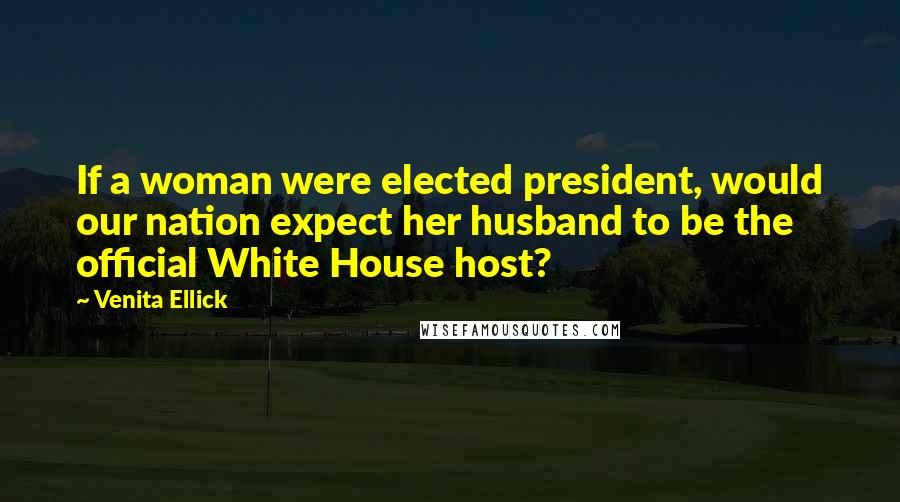 Venita Ellick Quotes: If a woman were elected president, would our nation expect her husband to be the official White House host?