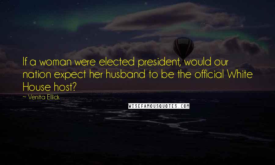 Venita Ellick Quotes: If a woman were elected president, would our nation expect her husband to be the official White House host?