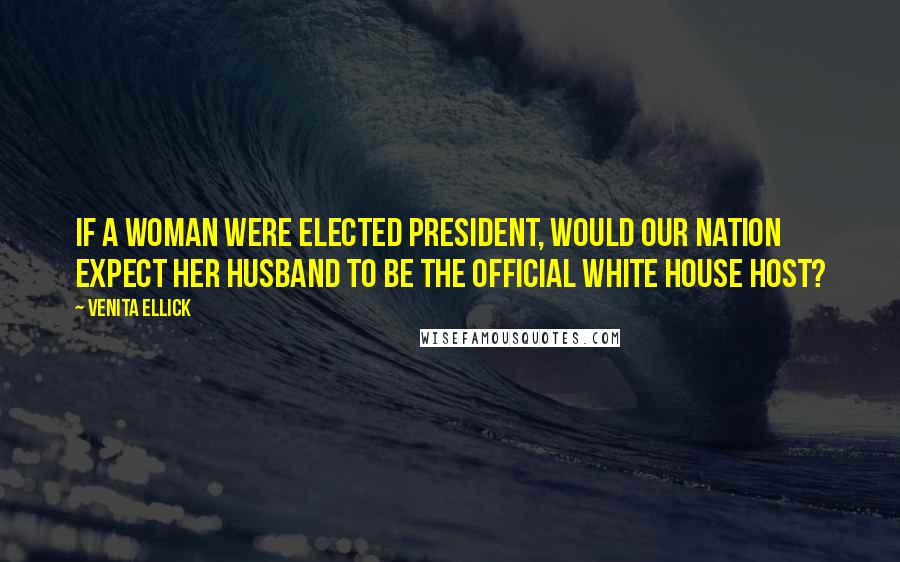 Venita Ellick Quotes: If a woman were elected president, would our nation expect her husband to be the official White House host?