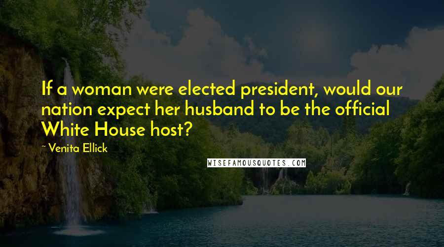 Venita Ellick Quotes: If a woman were elected president, would our nation expect her husband to be the official White House host?