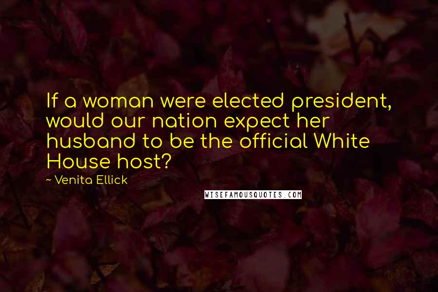 Venita Ellick Quotes: If a woman were elected president, would our nation expect her husband to be the official White House host?