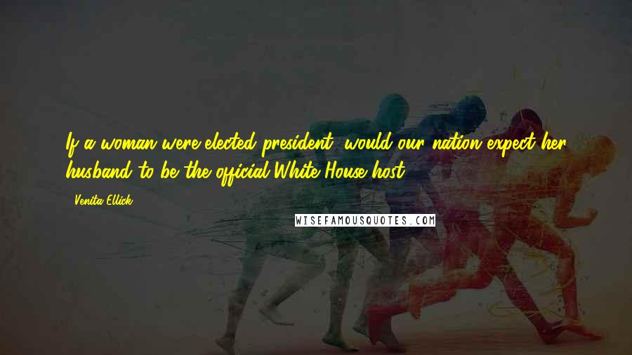 Venita Ellick Quotes: If a woman were elected president, would our nation expect her husband to be the official White House host?