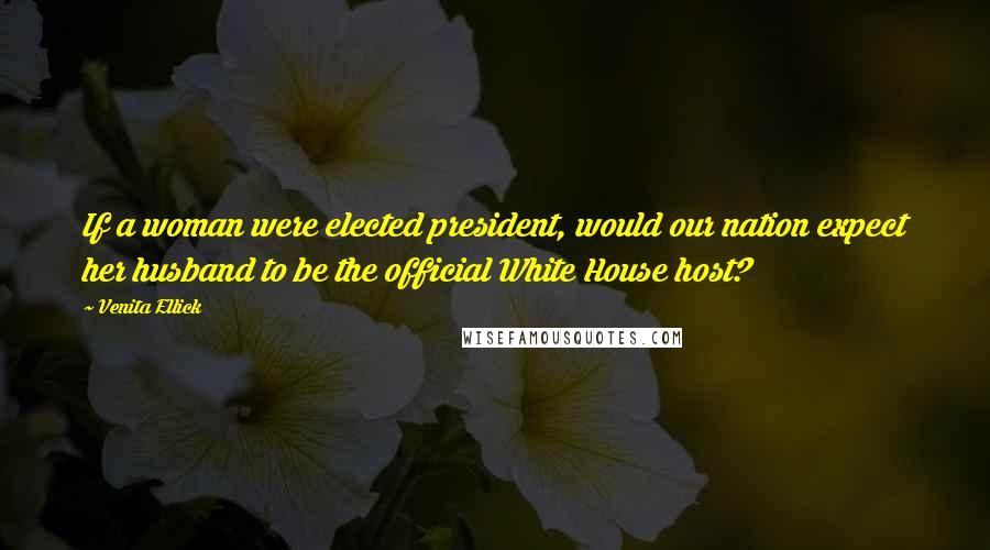 Venita Ellick Quotes: If a woman were elected president, would our nation expect her husband to be the official White House host?