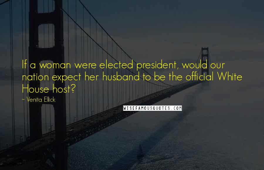 Venita Ellick Quotes: If a woman were elected president, would our nation expect her husband to be the official White House host?