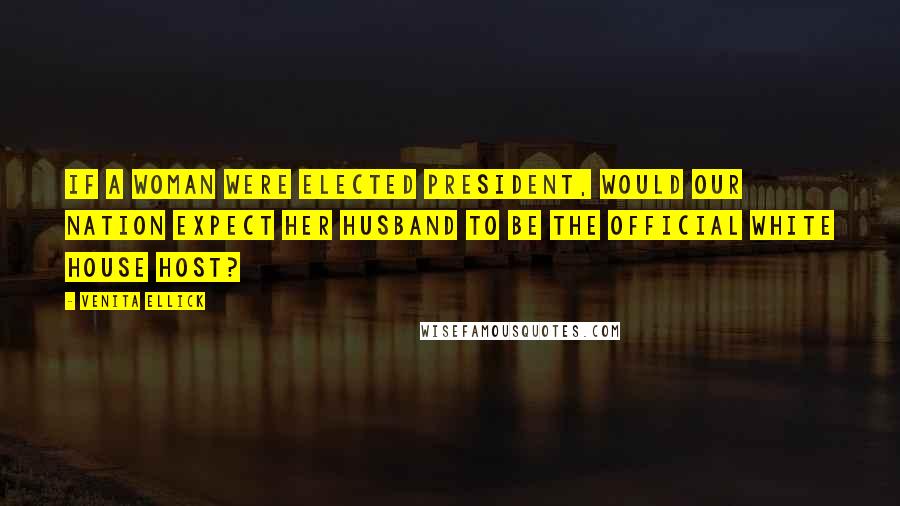 Venita Ellick Quotes: If a woman were elected president, would our nation expect her husband to be the official White House host?