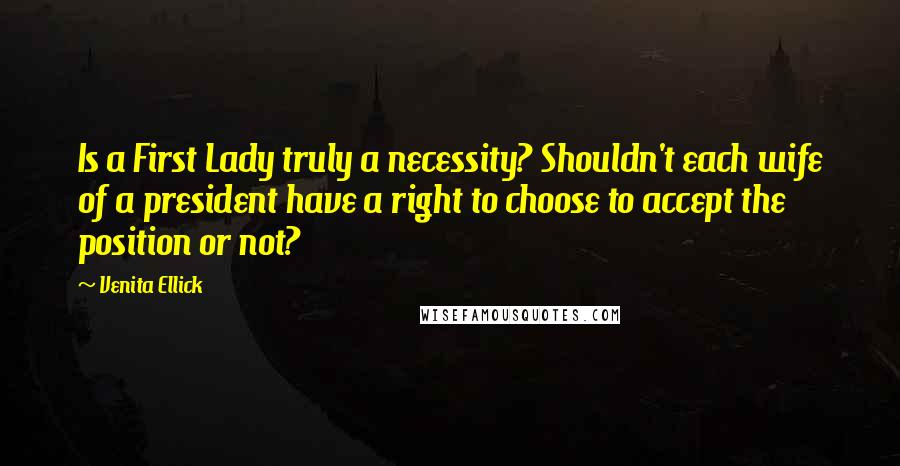 Venita Ellick Quotes: Is a First Lady truly a necessity? Shouldn't each wife of a president have a right to choose to accept the position or not?