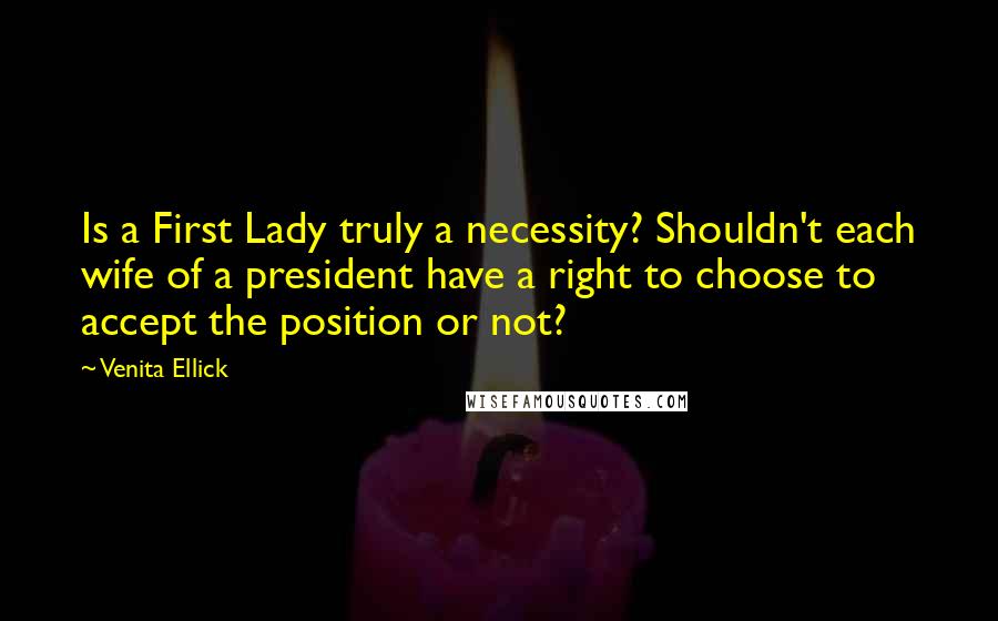 Venita Ellick Quotes: Is a First Lady truly a necessity? Shouldn't each wife of a president have a right to choose to accept the position or not?