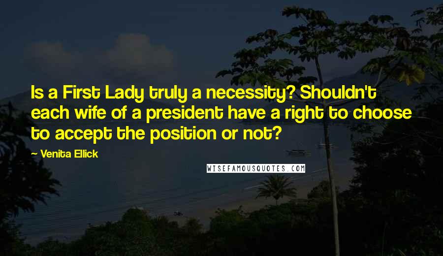 Venita Ellick Quotes: Is a First Lady truly a necessity? Shouldn't each wife of a president have a right to choose to accept the position or not?