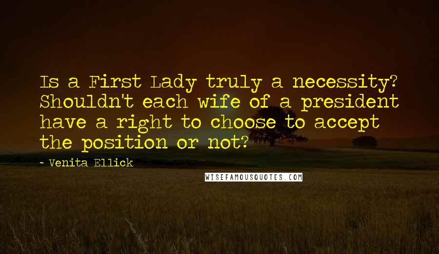 Venita Ellick Quotes: Is a First Lady truly a necessity? Shouldn't each wife of a president have a right to choose to accept the position or not?