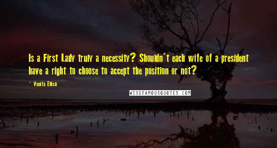 Venita Ellick Quotes: Is a First Lady truly a necessity? Shouldn't each wife of a president have a right to choose to accept the position or not?