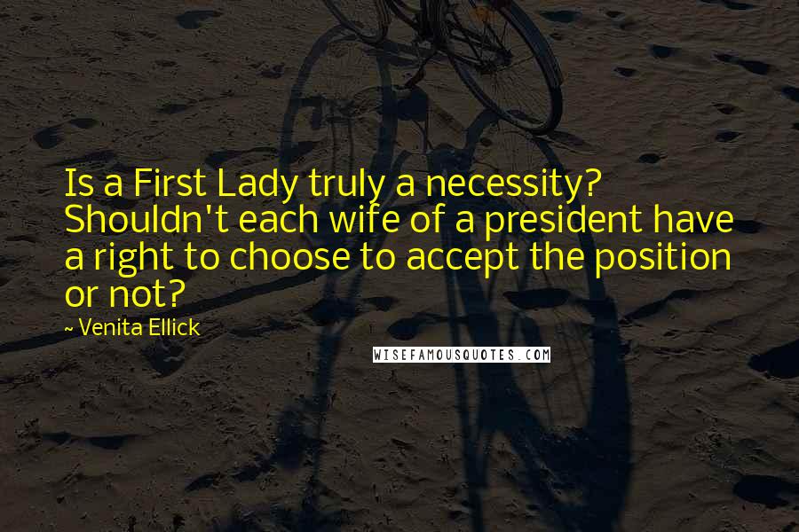 Venita Ellick Quotes: Is a First Lady truly a necessity? Shouldn't each wife of a president have a right to choose to accept the position or not?