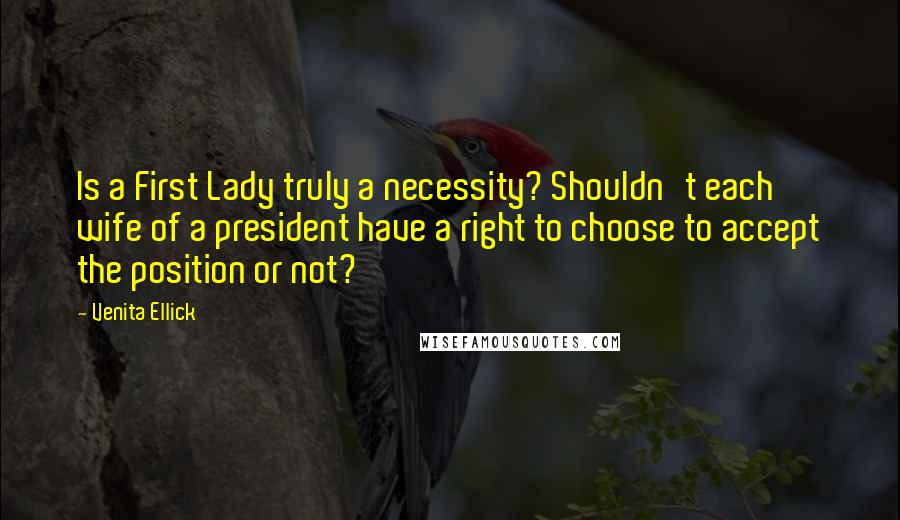 Venita Ellick Quotes: Is a First Lady truly a necessity? Shouldn't each wife of a president have a right to choose to accept the position or not?