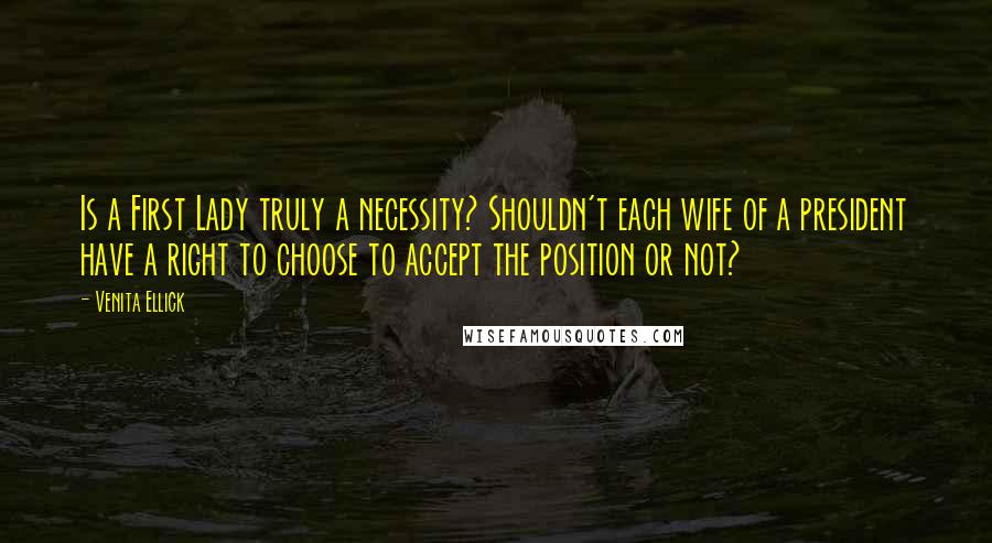 Venita Ellick Quotes: Is a First Lady truly a necessity? Shouldn't each wife of a president have a right to choose to accept the position or not?