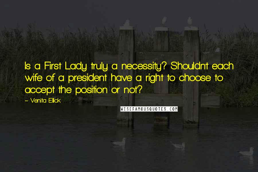 Venita Ellick Quotes: Is a First Lady truly a necessity? Shouldn't each wife of a president have a right to choose to accept the position or not?