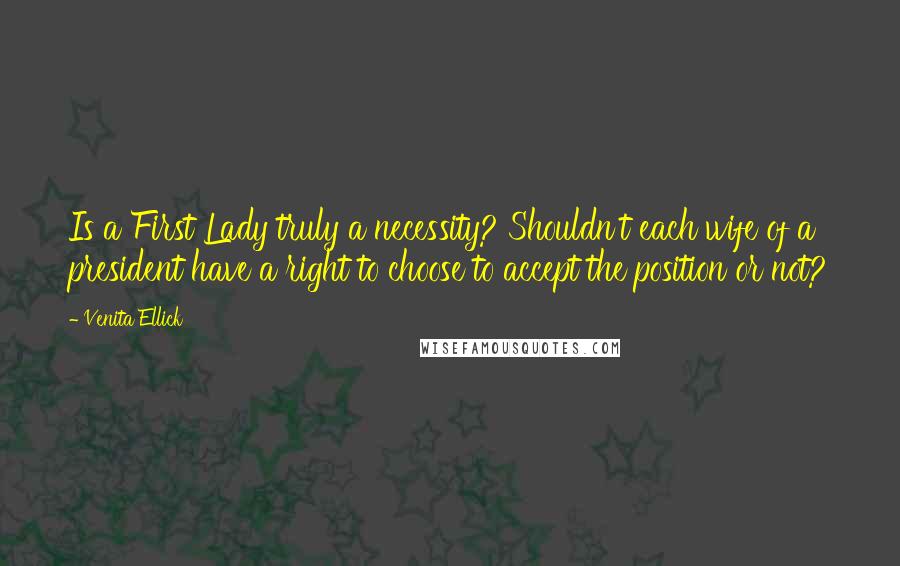 Venita Ellick Quotes: Is a First Lady truly a necessity? Shouldn't each wife of a president have a right to choose to accept the position or not?