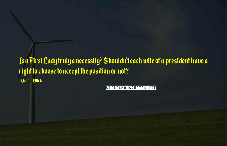 Venita Ellick Quotes: Is a First Lady truly a necessity? Shouldn't each wife of a president have a right to choose to accept the position or not?