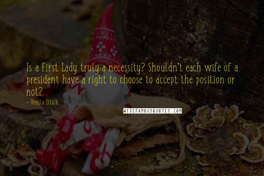 Venita Ellick Quotes: Is a First Lady truly a necessity? Shouldn't each wife of a president have a right to choose to accept the position or not?