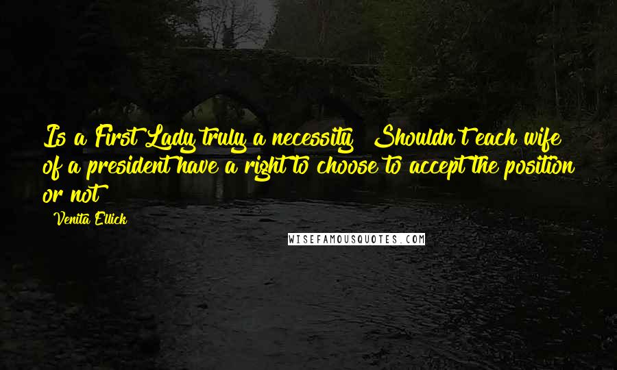 Venita Ellick Quotes: Is a First Lady truly a necessity? Shouldn't each wife of a president have a right to choose to accept the position or not?