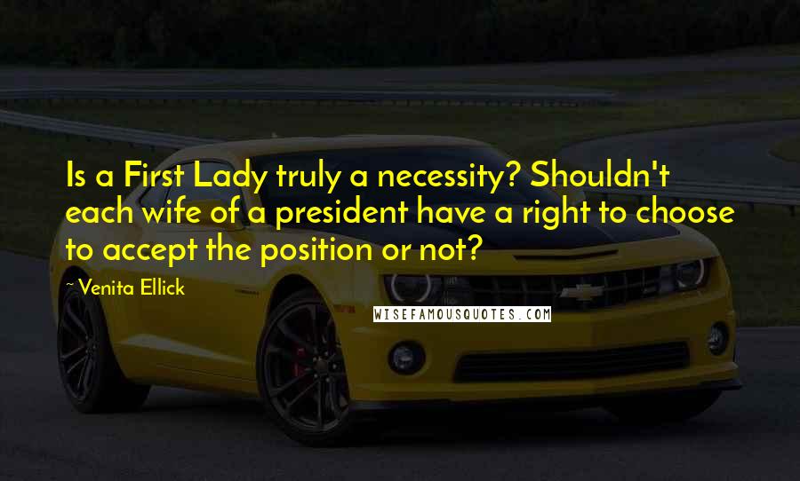 Venita Ellick Quotes: Is a First Lady truly a necessity? Shouldn't each wife of a president have a right to choose to accept the position or not?