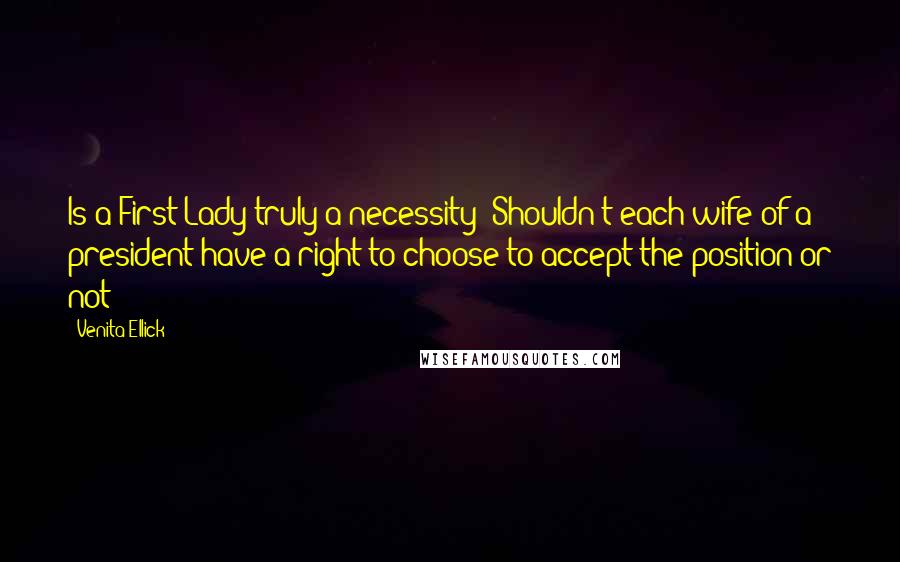 Venita Ellick Quotes: Is a First Lady truly a necessity? Shouldn't each wife of a president have a right to choose to accept the position or not?