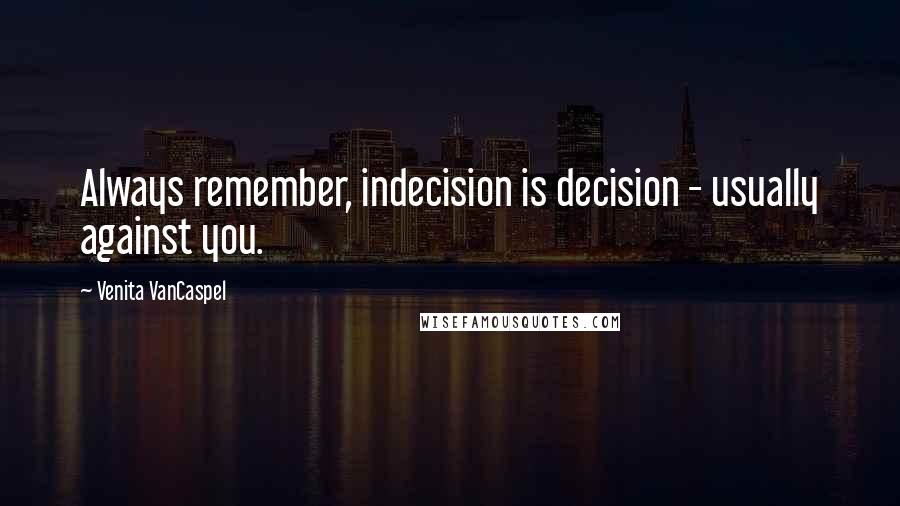Venita VanCaspel Quotes: Always remember, indecision is decision - usually against you.
