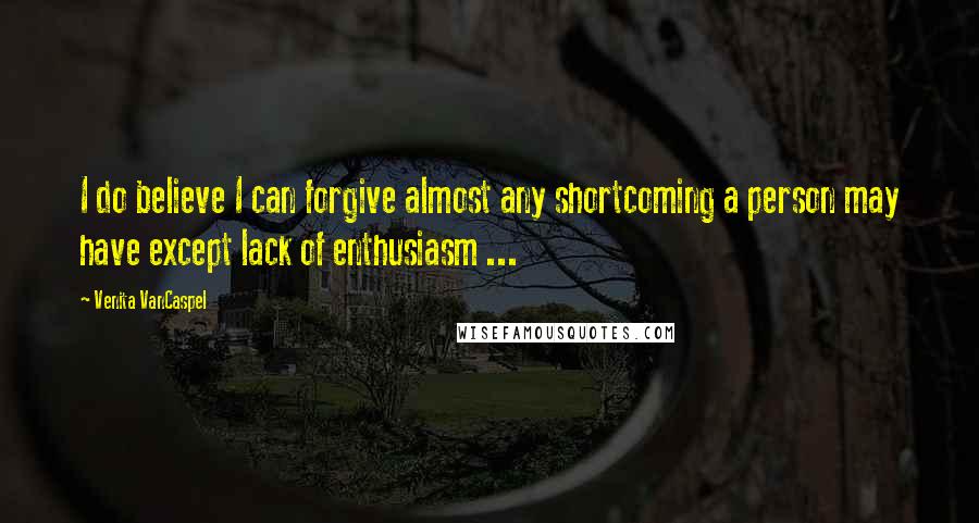 Venita VanCaspel Quotes: I do believe I can forgive almost any shortcoming a person may have except lack of enthusiasm ...