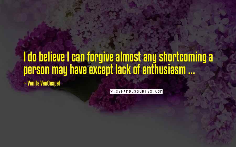 Venita VanCaspel Quotes: I do believe I can forgive almost any shortcoming a person may have except lack of enthusiasm ...