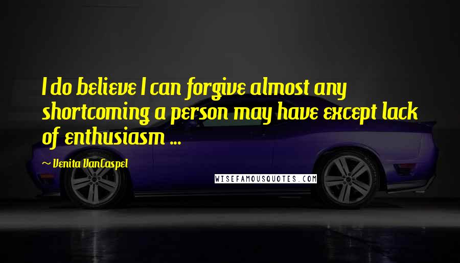 Venita VanCaspel Quotes: I do believe I can forgive almost any shortcoming a person may have except lack of enthusiasm ...