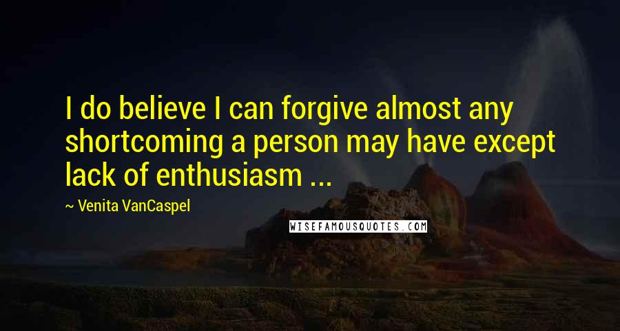 Venita VanCaspel Quotes: I do believe I can forgive almost any shortcoming a person may have except lack of enthusiasm ...