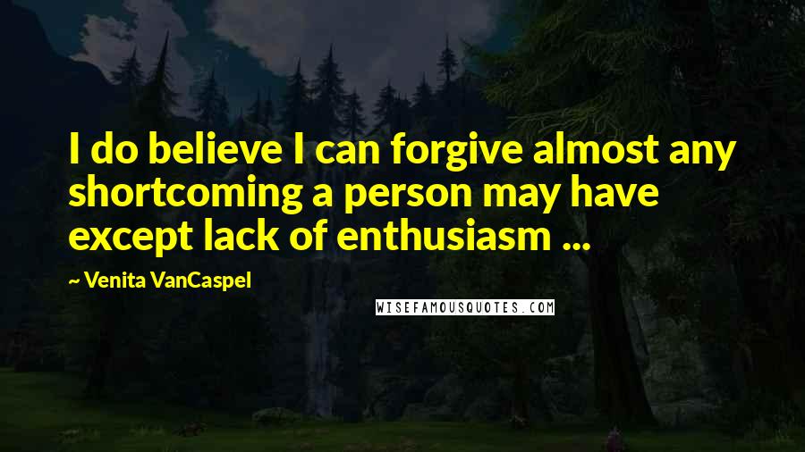 Venita VanCaspel Quotes: I do believe I can forgive almost any shortcoming a person may have except lack of enthusiasm ...