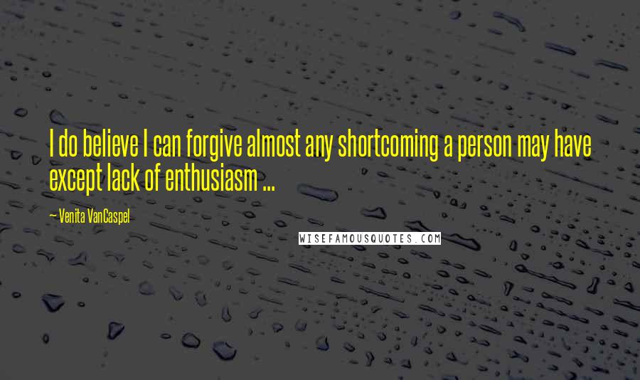 Venita VanCaspel Quotes: I do believe I can forgive almost any shortcoming a person may have except lack of enthusiasm ...