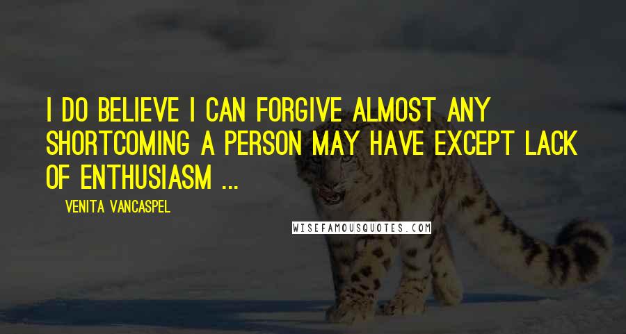 Venita VanCaspel Quotes: I do believe I can forgive almost any shortcoming a person may have except lack of enthusiasm ...