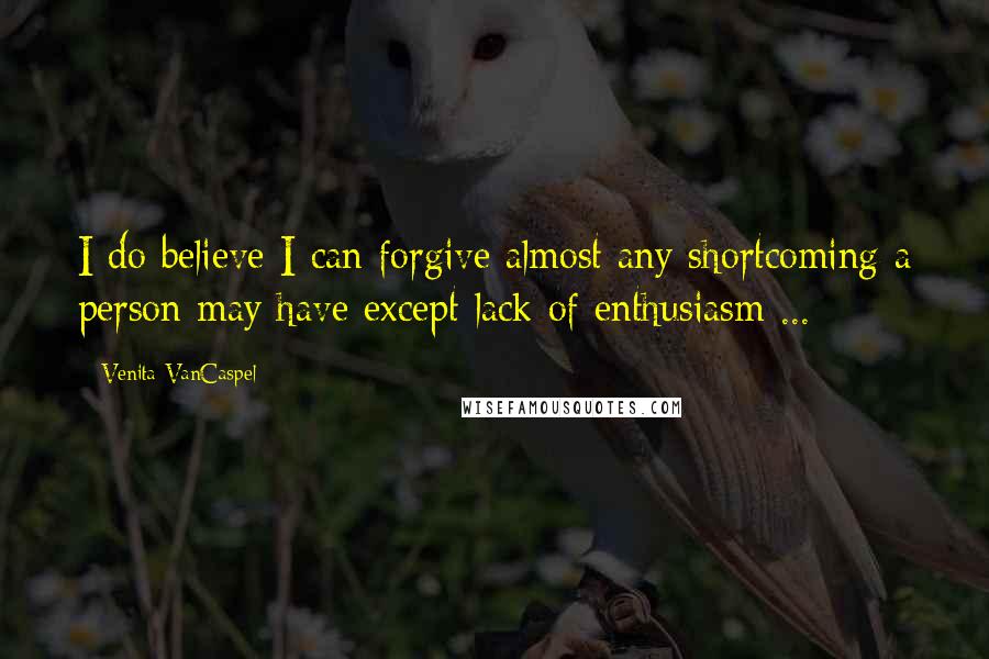 Venita VanCaspel Quotes: I do believe I can forgive almost any shortcoming a person may have except lack of enthusiasm ...