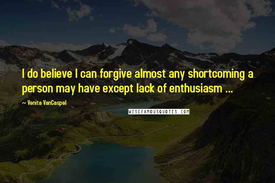 Venita VanCaspel Quotes: I do believe I can forgive almost any shortcoming a person may have except lack of enthusiasm ...