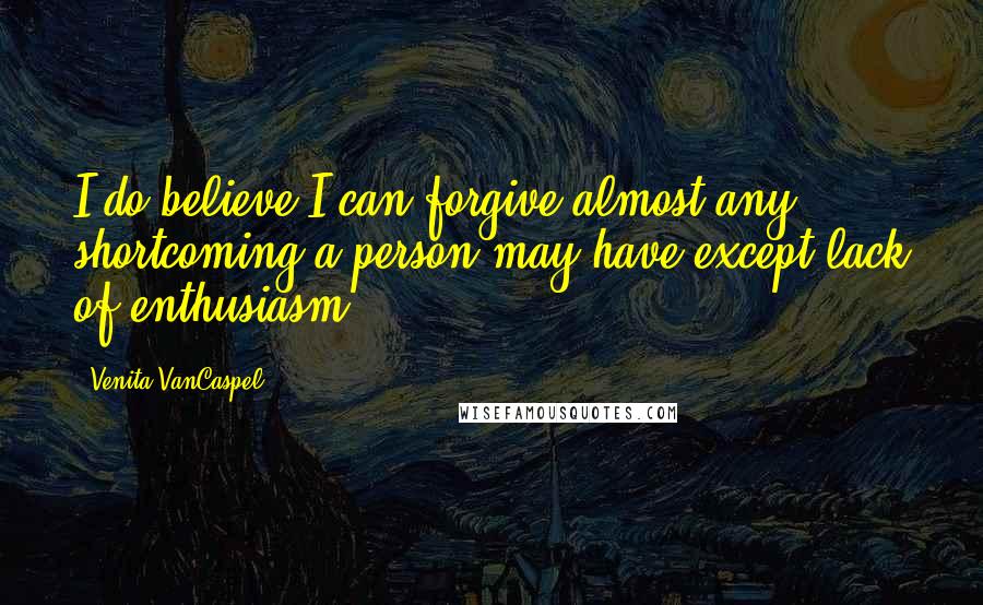 Venita VanCaspel Quotes: I do believe I can forgive almost any shortcoming a person may have except lack of enthusiasm ...
