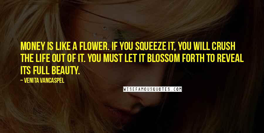 Venita VanCaspel Quotes: Money is like a flower. If you squeeze it, you will crush the life out of it. You must let it blossom forth to reveal its full beauty.