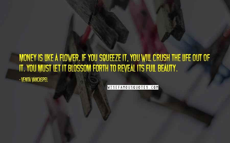 Venita VanCaspel Quotes: Money is like a flower. If you squeeze it, you will crush the life out of it. You must let it blossom forth to reveal its full beauty.