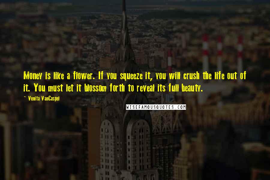 Venita VanCaspel Quotes: Money is like a flower. If you squeeze it, you will crush the life out of it. You must let it blossom forth to reveal its full beauty.